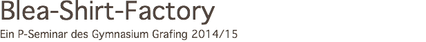 Blea-Shirt-Factory
Ein P-Seminar des Gymnasium Grafing 2014/15